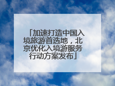 加速打造中国入境旅游首选地，北京优化入境游服务行动方案发布