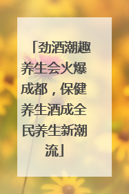 劲酒潮趣养生会火爆成都，保健养生酒成全民养生新潮流