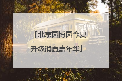 北京园博园今夏升级消夏嘉年华
