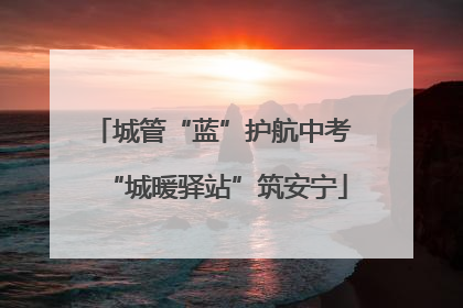 城管“蓝”护航中考 “城暖驿站”筑安宁