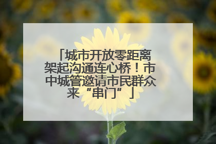 城市开放零距离 架起沟通连心桥！市中城管邀请市民群众来“串门”
