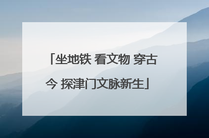 坐地铁 看文物 穿古今 探津门文脉新生