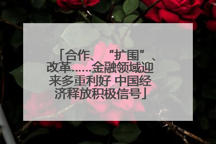 合作、“扩围”、改革……金融领域迎来多重利好 中国经济释放积极信号