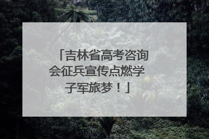 吉林省高考咨询会征兵宣传点燃学子军旅梦！