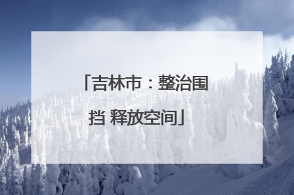 吉林市：整治围挡 释放空间