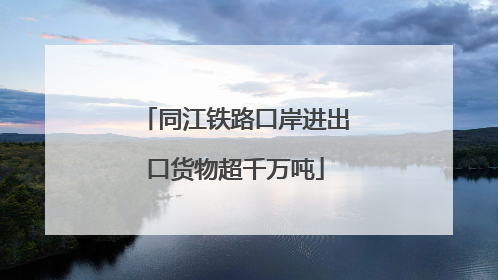 同江铁路口岸进出口货物超千万吨