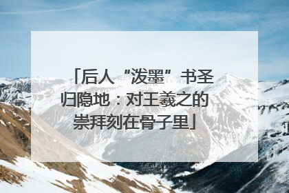 后人“泼墨”书圣归隐地：对王羲之的崇拜刻在骨子里