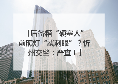后备箱“硬塞人” 前照灯“忒刺眼”？忻州交警：严查！