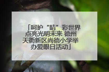呵护“睛”彩世界点亮光明未来 德州天衢新区尚德小学举办爱眼日活动