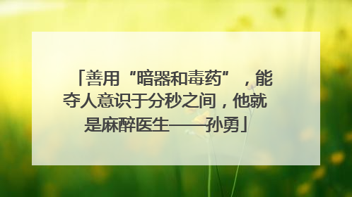 善用“暗器和毒药”，能夺人意识于分秒之间，他就是麻醉医生——孙勇