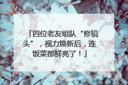 四位老友组队“修镜头”，视力焕新后，连饭菜都鲜亮了！