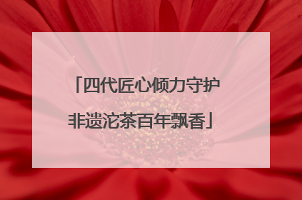 四代匠心倾力守护 非遗沱茶百年飘香