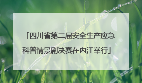 四川省第二届安全生产应急科普情景剧决赛在内江举行