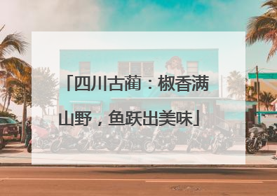 四川古蔺：椒香满山野，鱼跃出美味