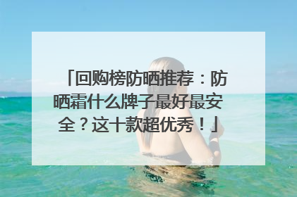 回购榜防晒推荐：防晒霜什么牌子最好最安全？这十款超优秀！