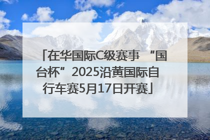 在华国际C级赛事 “国台杯”2025沿黄国际自行车赛5月17日开赛