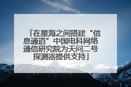 在星海之间搭建“信息通道”中国电科网络通信研究院为天问二号探测器提供支持