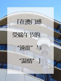 在澳门感受端午节的“速度”与“温情”