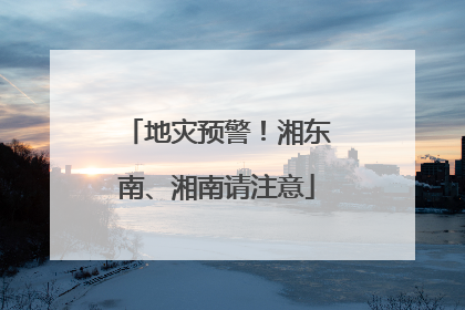 地灾预警！湘东南、湘南请注意