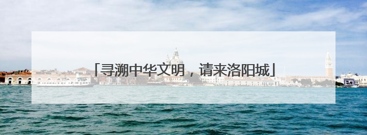 寻溯中华文明，请来洛阳城
