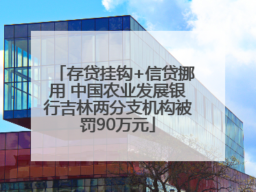 存贷挂钩+信贷挪用 中国农业发展银行吉林两分支机构被罚90万元