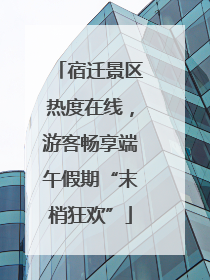 宿迁景区热度在线，游客畅享端午假期“末梢狂欢”