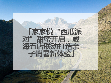 家家悦“西瓜派对”甜蜜开启，威海五店联动打造亲子消暑新体验