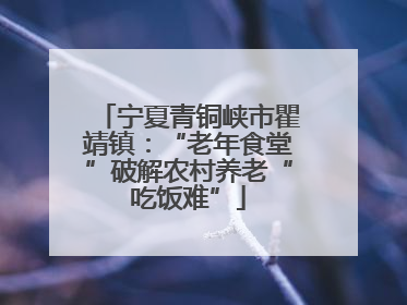 宁夏青铜峡市瞿靖镇：“老年食堂”破解农村养老“吃饭难”