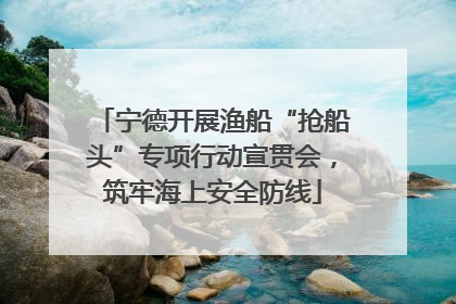 宁德开展渔船“抢船头”专项行动宣贯会，筑牢海上安全防线