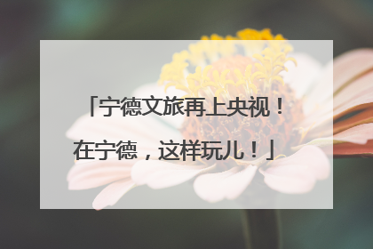 宁德文旅再上央视！在宁德，这样玩儿！