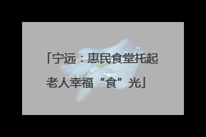 宁远：惠民食堂托起老人幸福“食”光