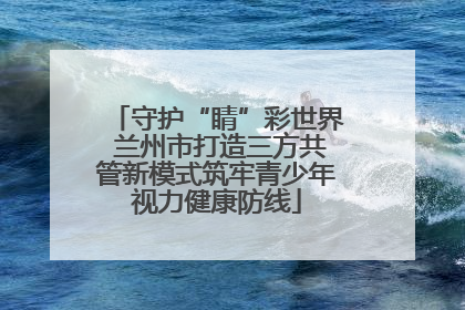 守护“睛”彩世界 兰州市打造三方共管新模式筑牢青少年视力健康防线