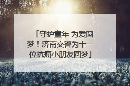 守护童年 为爱圆梦！济南交警为十一位抗癌小朋友圆梦