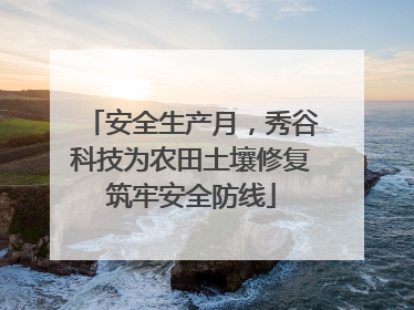 安全生产月，秀谷科技为农田土壤修复筑牢安全防线