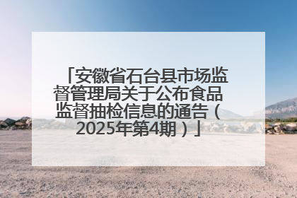 安徽省石台县市场监督管理局关于公布食品监督抽检信息的通告（2025年第4期）