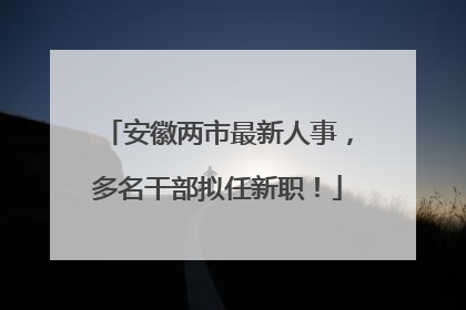 安徽两市最新人事，多名干部拟任新职！