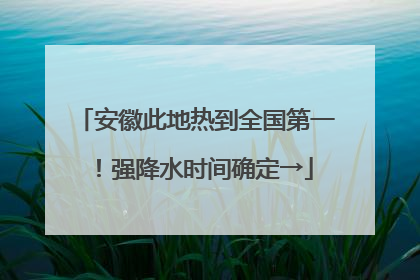 安徽此地热到全国第一！强降水时间确定→