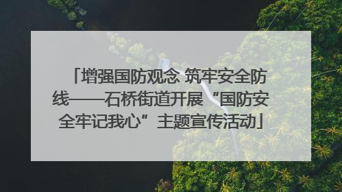 增强国防观念 筑牢安全防线——石桥街道开展“国防安全牢记我心”主题宣传活动