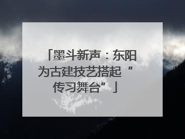 墨斗新声：东阳为古建技艺搭起“传习舞台”