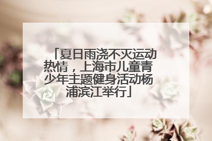 夏日雨浇不灭运动热情，上海市儿童青少年主题健身活动杨浦滨江举行