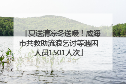 夏送清凉冬送暖！威海市共救助流浪乞讨等遇困人员1501人次