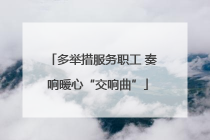 多举措服务职工 奏响暖心“交响曲”