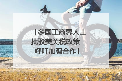 多国工商界人士批驳美关税政策 呼吁加强合作