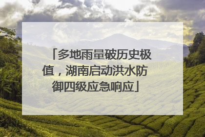 多地雨量破历史极值，湖南启动洪水防御四级应急响应