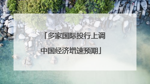 多家国际投行上调中国经济增速预期