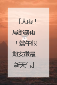 大雨！局部暴雨！端午假期安徽最新天气