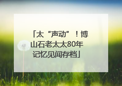 太“声动”！博山石老太太80年记忆见闻存档