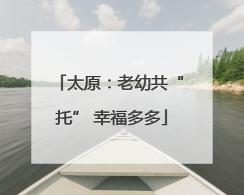 太原：老幼共“托” 幸福多多
