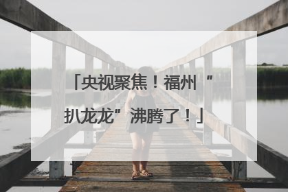 央视聚焦！福州“扒龙龙”沸腾了！