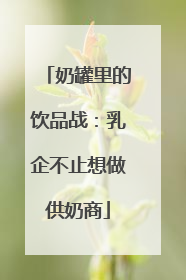 奶罐里的饮品战：乳企不止想做供奶商